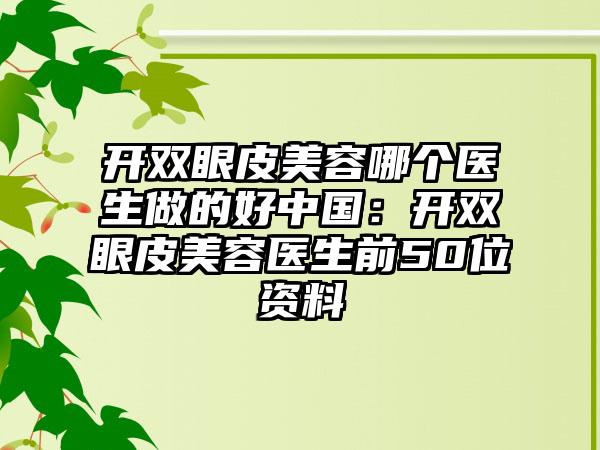 开双眼皮美容哪个医生做的好中国：开双眼皮美容医生前50位资料