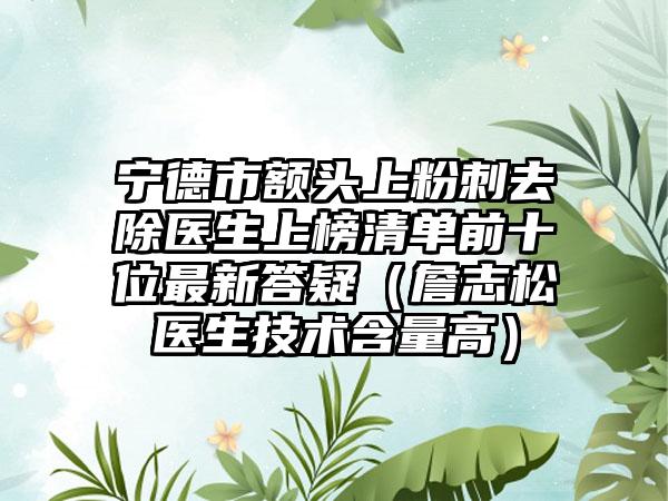 宁德市额头上粉刺去除医生上榜清单前十位最新答疑（詹志松医生技术含量高）