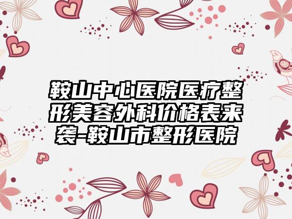 鞍山中心医院医疗整形美容外科价格表来袭-鞍山市整形医院
