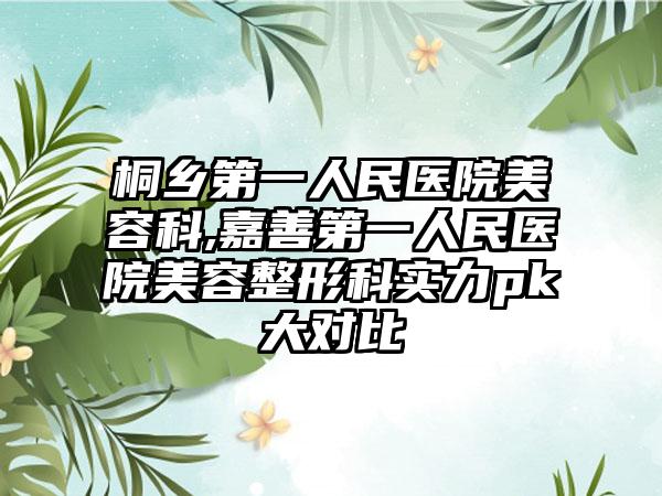 桐乡第一人民医院美容科,嘉善第一人民医院美容整形科实力pk大对比