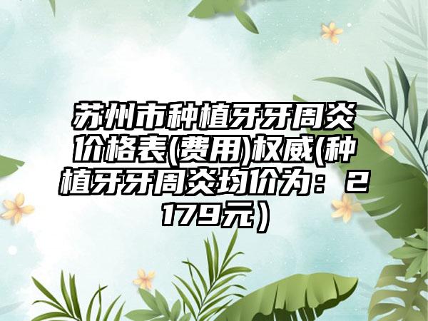 苏州市种植牙牙周炎价格表(费用)权威(种植牙牙周炎均价为：2179元）