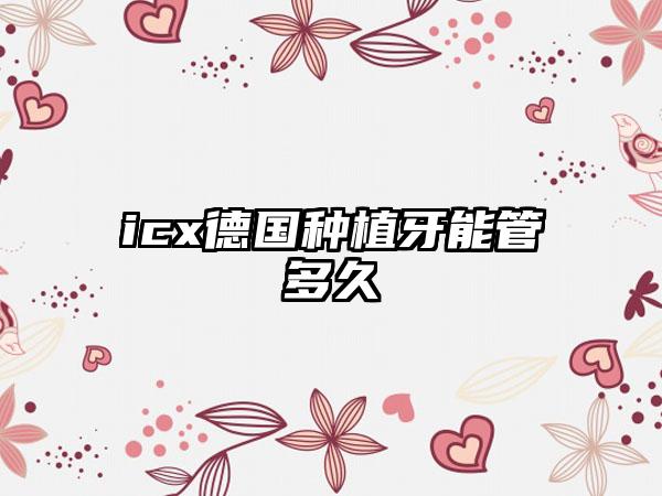 icx德国种植牙能管多久
