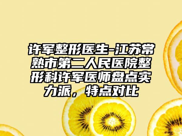 许军整形医生-江苏常熟市第二人民医院整形科许军医师盘点实力派，特点对比