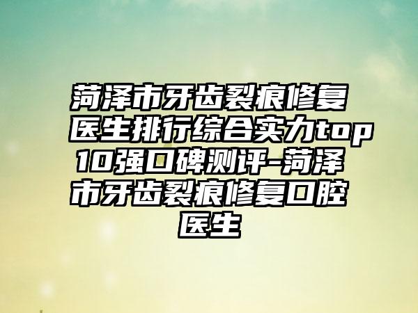 菏泽市牙齿裂痕修复医生排行综合实力top10强口碑测评-菏泽市牙齿裂痕修复口腔医生