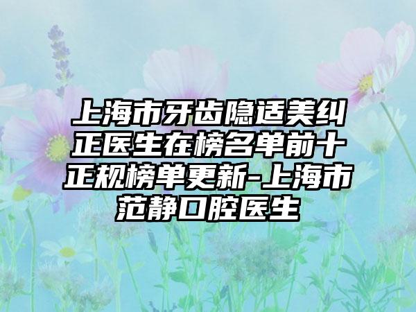上海市牙齿隐适美纠正医生在榜名单前十正规榜单更新-上海市范静口腔医生