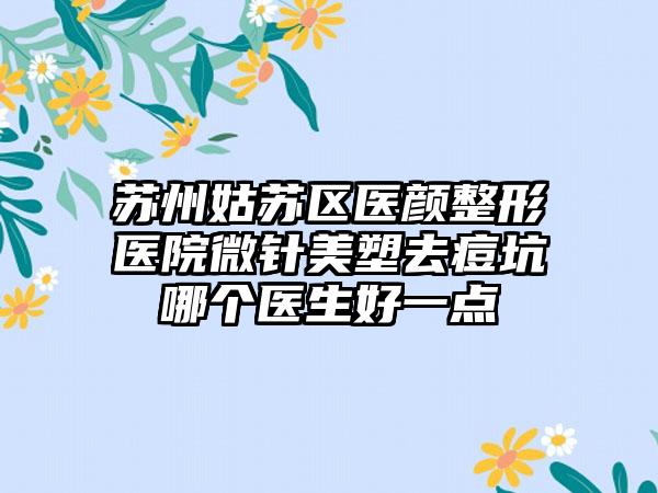 苏州姑苏区医颜整形医院微针美塑去痘坑哪个医生好一点