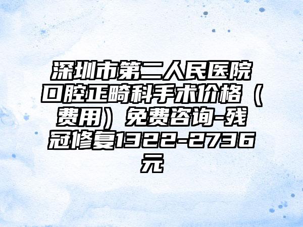 深圳市第二人民医院口腔正畸科手术价格（费用）免费咨询-残冠修复1322-2736元