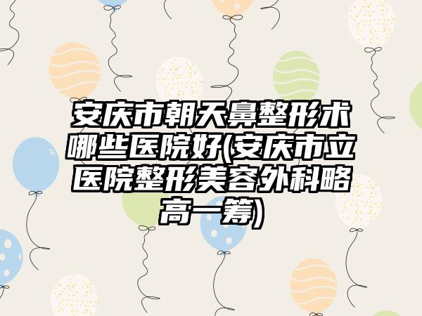 安庆市朝天鼻整形术哪些医院好(安庆市立医院整形美容外科略高一筹)
