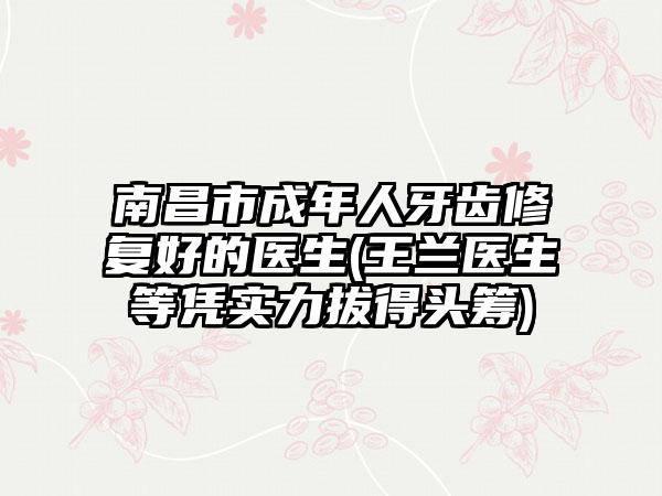 南昌市成年人牙齿修复好的医生(王兰医生等凭实力拔得头筹)