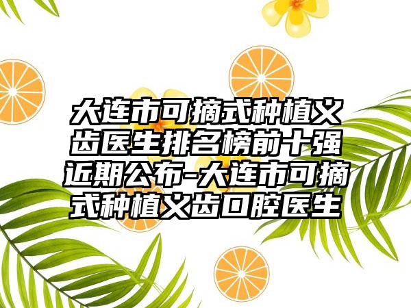 大连市可摘式种植义齿医生排名榜前十强近期公布-大连市可摘式种植义齿口腔医生