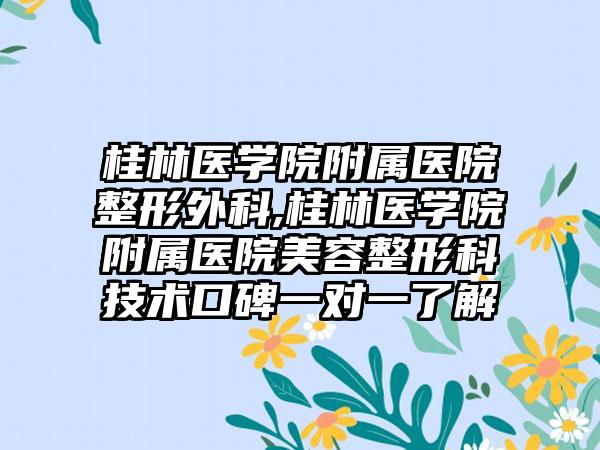 桂林医学院附属医院整形外科,桂林医学院附属医院美容整形科技术口碑一对一了解