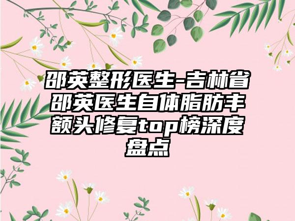邵英整形医生-吉林省邵英医生自体脂肪丰额头修复top榜深度盘点