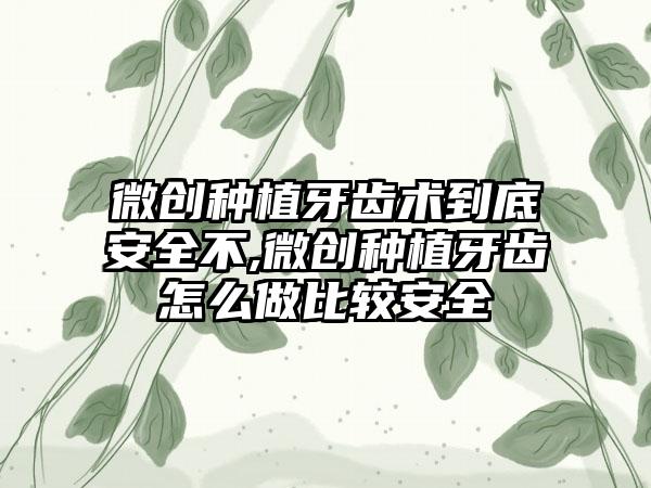微创种植牙齿术到底安全不,微创种植牙齿怎么做比较安全
