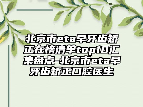 北京市eta早牙齿矫正在榜清单top10汇集盘点-北京市eta早牙齿矫正口腔医生