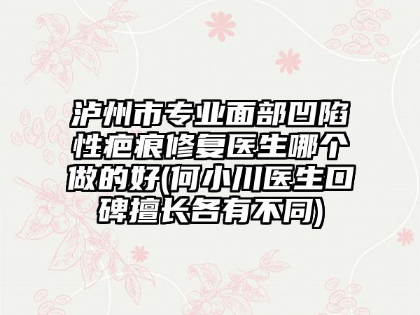 泸州市专业面部凹陷性疤痕修复医生哪个做的好(何小川医生口碑擅长各有不同)