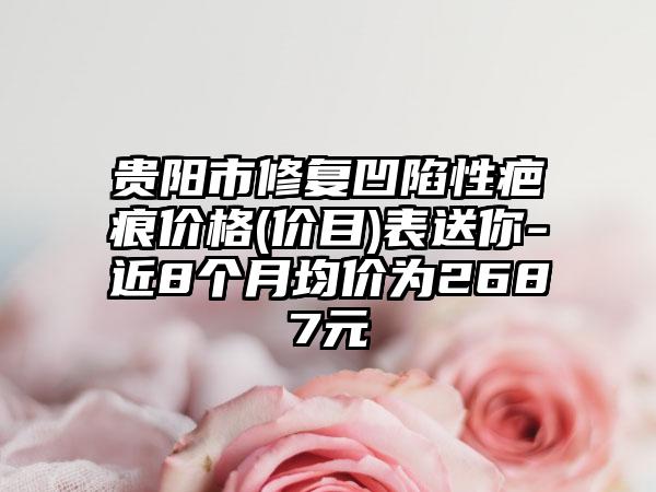 贵阳市修复凹陷性疤痕价格(价目)表送你-近8个月均价为2687元