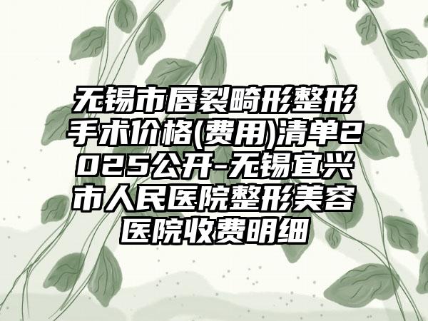无锡市唇裂畸形整形手术价格(费用)清单2025公开-无锡宜兴市人民医院整形美容医院收费明细