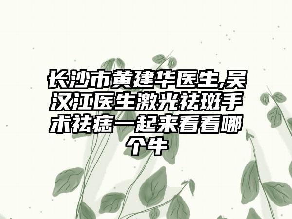 长沙市黄建华医生,吴汉江医生激光祛斑手术祛痣一起来看看哪个牛