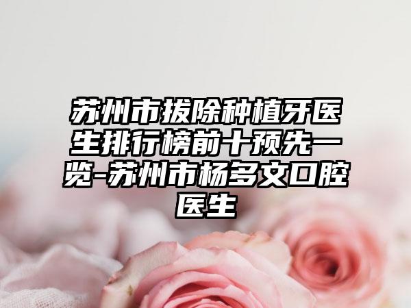 苏州市拔除种植牙医生排行榜前十预先一览-苏州市杨多文口腔医生