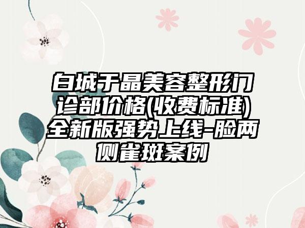 白城于晶美容整形门诊部价格(收费标准)全新版强势上线-脸两侧雀斑案例