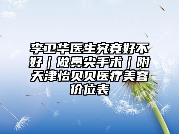 李卫华医生究竟好不好｜做鼻尖手术｜附天津怡贝贝医疗美容价位表