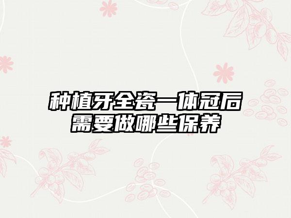 种植牙全瓷一体冠后需要做哪些保养