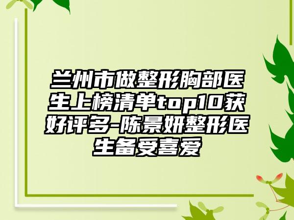 兰州市做整形胸部医生上榜清单top10获好评多-陈景妍整形医生备受喜爱