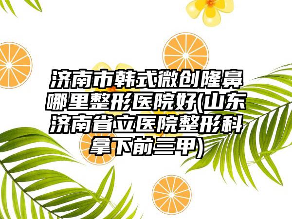 济南市韩式微创隆鼻哪里整形医院好(山东济南省立医院整形科拿下前三甲)