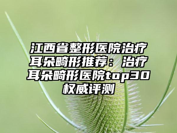 江西省整形医院治疗耳朵畸形推荐：治疗耳朵畸形医院top30权威评测