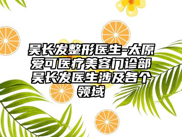 吴长发整形医生-太原爱可医疗美容门诊部吴长发医生涉及各个领域