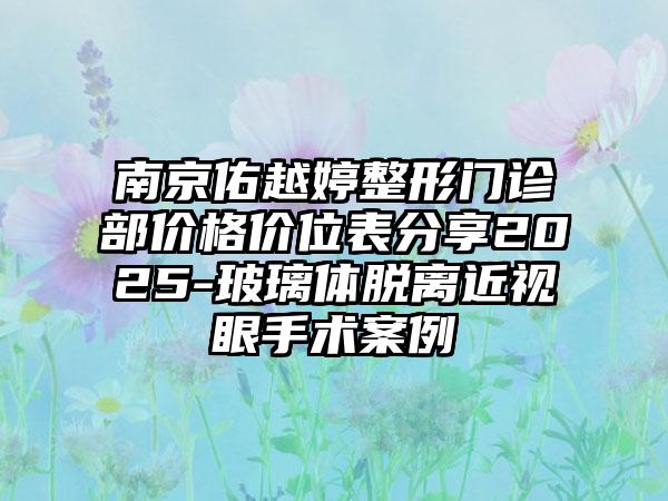 南京佑越婷整形门诊部价格价位表分享2025-玻璃体脱离近视眼手术案例