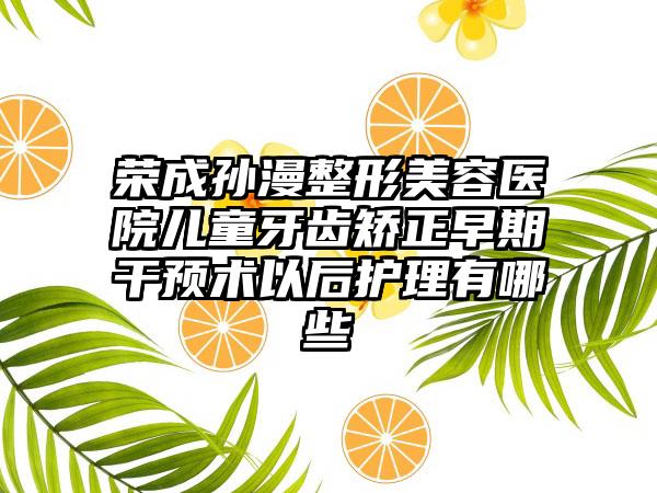 荣成孙漫整形美容医院儿童牙齿矫正早期干预术以后护理有哪些