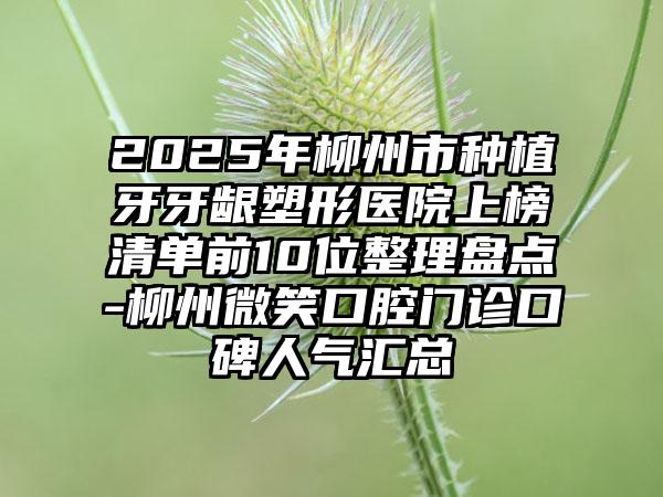 2025年柳州市种植牙牙龈塑形医院上榜清单前10位整理盘点-柳州微笑口腔门诊口碑人气汇总