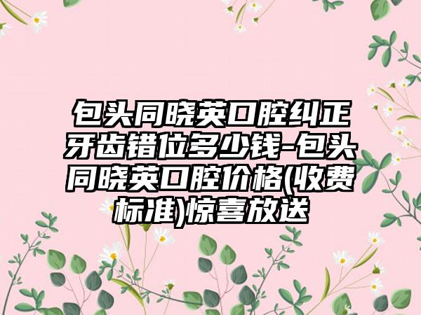 包头同晓英口腔纠正牙齿错位多少钱-包头同晓英口腔价格(收费标准)惊喜放送