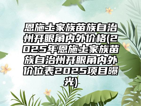 恩施土家族苗族自治州开眼角内外价格(2025年恩施土家族苗族自治州开眼角内外价位表2025项目曝光)