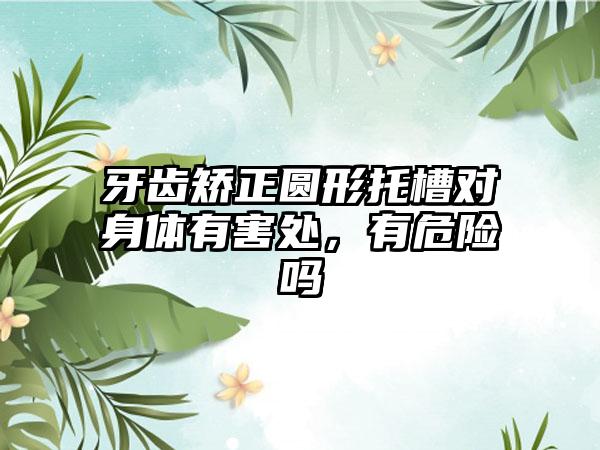 牙齿矫正圆形托槽对身体有害处，有危险吗