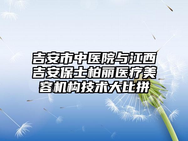 吉安市中医院与江西吉安保士柏丽医疗美容机构技术大比拼