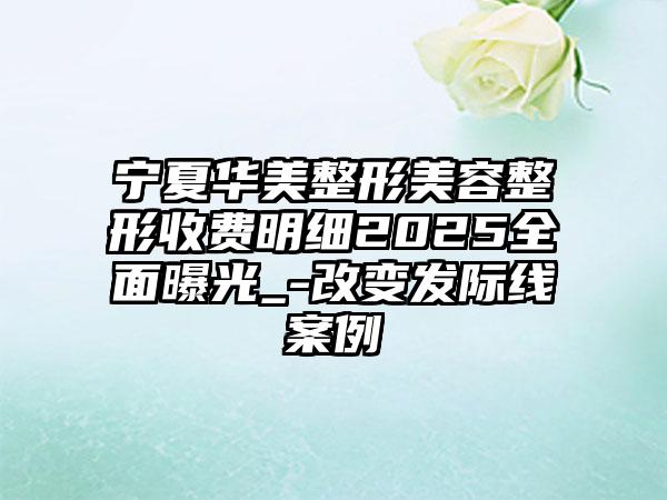 宁夏华美整形美容整形收费明细2025全面曝光_-改变发际线案例