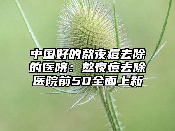 中国好的熬夜痘去除的医院：熬夜痘去除医院前50全面上新