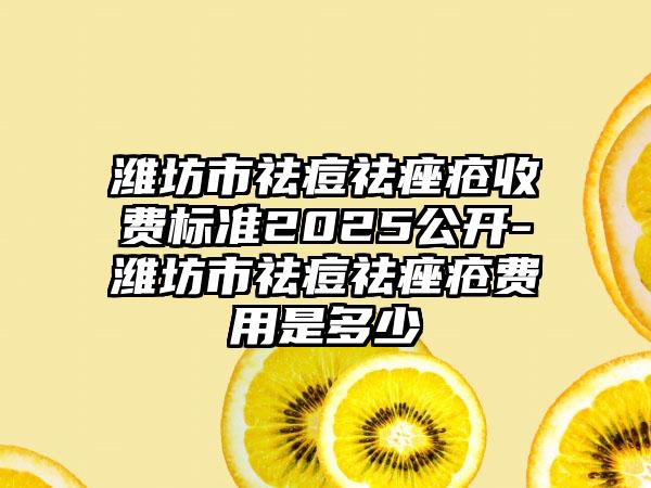 潍坊市祛痘祛痤疮收费标准2025公开-潍坊市祛痘祛痤疮费用是多少　
