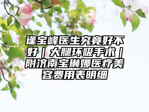 逢宝峰医生究竟好不好｜大腿环吸手术｜附济南宝琳娜医疗美容费用表明细