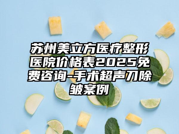 苏州美立方医疗整形医院价格表2025免费咨询-手术超声刀除皱案例