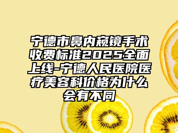 宁德市鼻内窥镜手术收费标准2025全面上线-宁德人民医院医疗美容科价格为什么会有不同