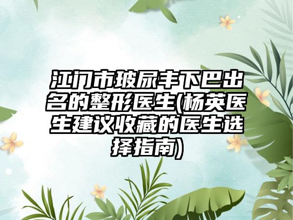 江门市玻尿丰下巴出名的整形医生(杨英医生建议收藏的医生选择指南)