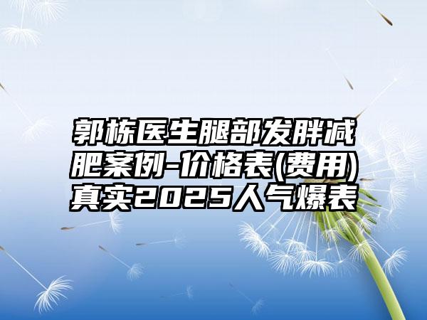 郭栋医生腿部发胖减肥案例-价格表(费用)真实2025人气爆表