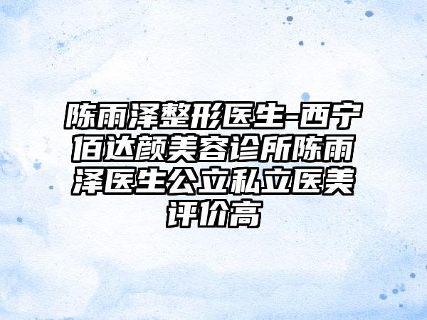 陈雨泽整形医生-西宁佰达颜美容诊所陈雨泽医生公立私立医美评价高
