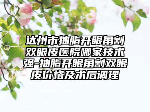 达州市抽脂开眼角割双眼皮医院哪家技术强-抽脂开眼角割双眼皮价格及术后调理