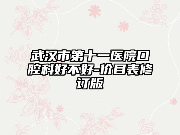 武汉市第十一医院口腔科好不好-价目表修订版