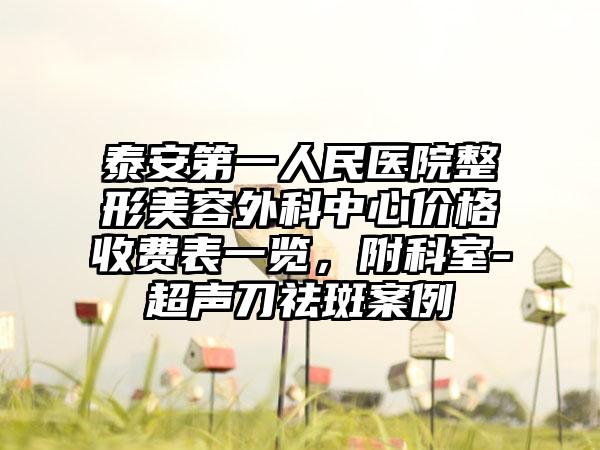 泰安第一人民医院整形美容外科中心价格收费表一览，附科室-超声刀祛斑案例