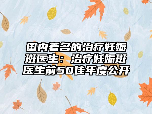 国内著名的治疗妊娠斑医生：治疗妊娠斑医生前50佳年度公开